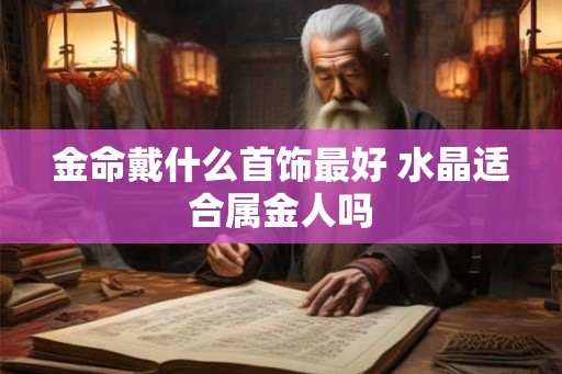 金命戴什么首饰最好 水晶适合属金人吗