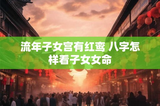 流年子女宫有红鸾 八字怎样看子女女命 流年子女宫有红鸾 八字怎样看子女女命