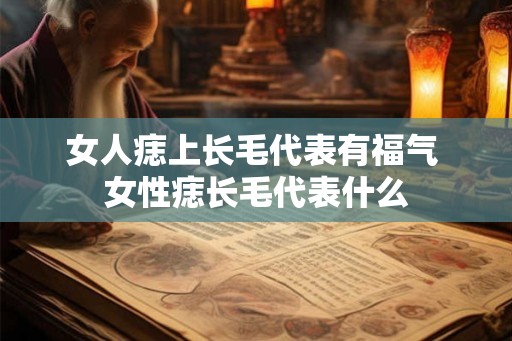 女人痣上长毛代表有福气 女性痣长毛代表什么