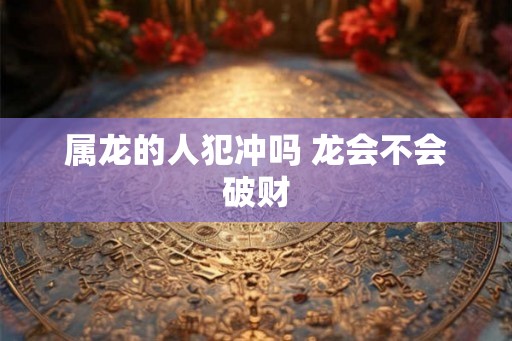 属龙的人犯冲吗 龙会不会破财