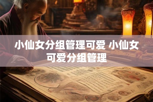 小仙女分组管理可爱 小仙女可爱分组管理 小仙女分组管理可爱 小仙女可爱分组管理