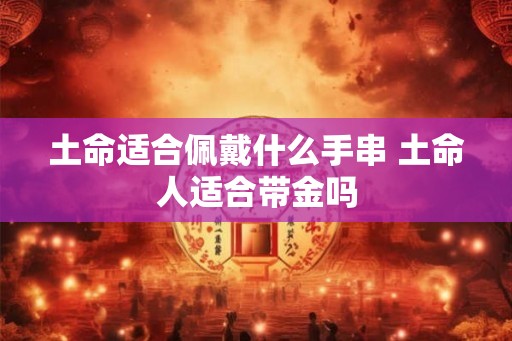 土命适合佩戴什么手串 土命人适合带金吗
