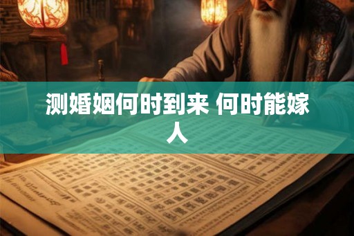 测婚姻何时到来 何时能嫁人 测婚姻何时到来 何时能嫁人