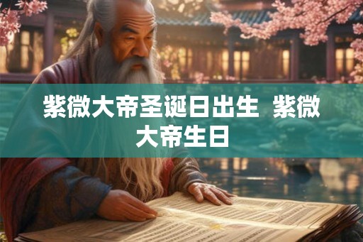 紫微大帝圣诞日出生 紫微大帝生日 紫微大帝圣诞日出生 紫微大帝生日