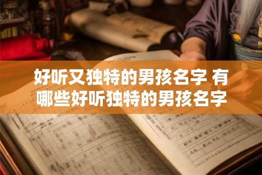好听又独特的男孩名字 有哪些好听独特的男孩名字