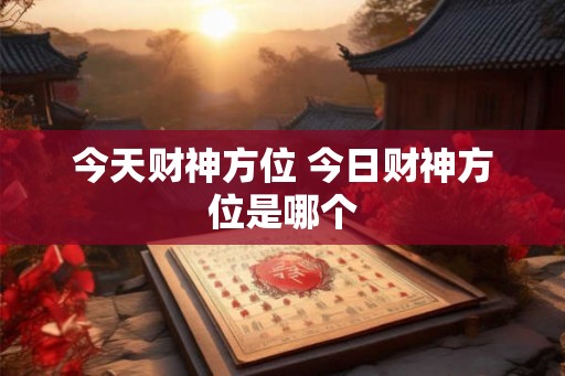 今天财神方位 今日财神方位是哪个