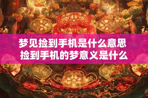 梦见捡到手机是什么意思 捡到手机的梦意义是什么 梦见捡到手机是什么意思 捡到手机的梦意义是什么