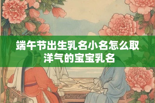 端午节出生乳名小名怎么取 洋气的宝宝乳名