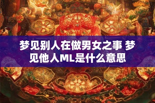 梦见别人在做男女之事 梦见他人ML是什么意思