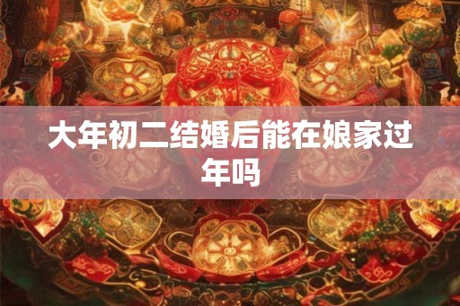 大年初二结婚后能在娘家过年吗
