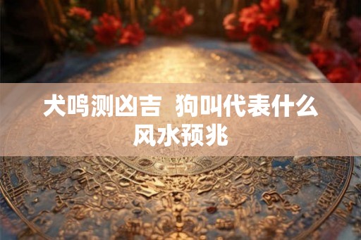 犬鸣测凶吉  狗叫代表什么风水预兆