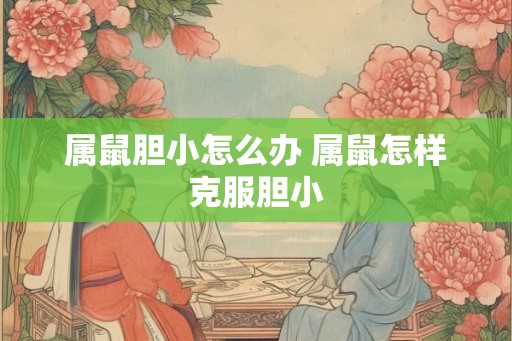 属鼠胆小怎么办 属鼠怎样克服胆小