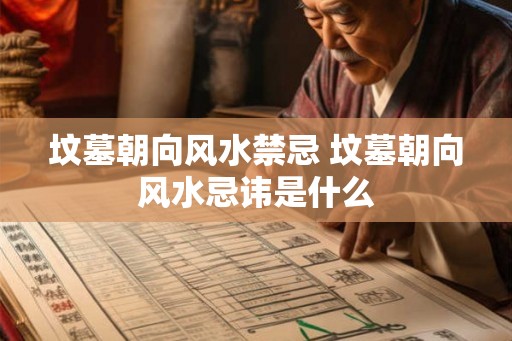 坟墓朝向风水禁忌 坟墓朝向风水忌讳是什么