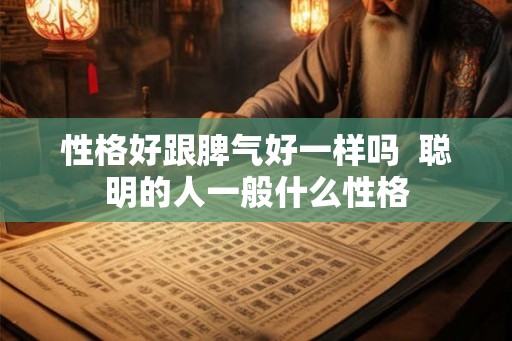 性格好跟脾气好一样吗  聪明的人一般什么性格