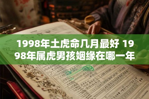 1998年土虎命几月最好 1998年属虎男孩姻缘在哪一年