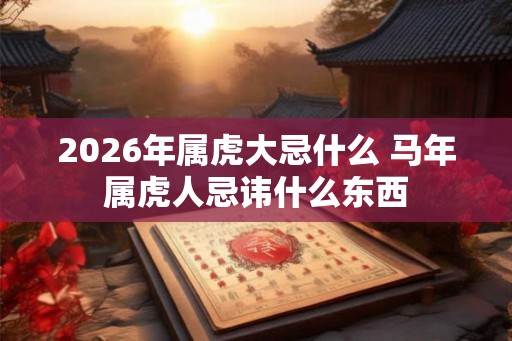 2026年属虎大忌什么 马年属虎人忌讳什么东西 2026年属虎大忌什么 马年属虎人忌讳什么东西
