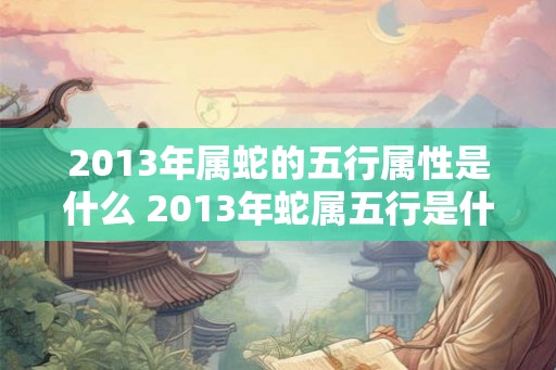2013年属蛇的五行属性是什么 2013年蛇属五行是什么 2013年属蛇的五行属性是什么 2013年蛇属五行是什么