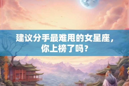 建议分手最难甩的女星座，你上榜了吗？