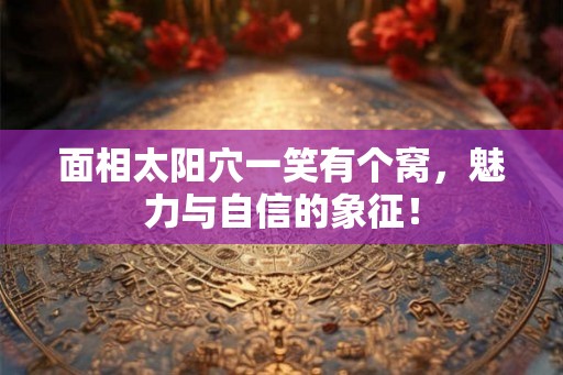 面相太阳穴一笑有个窝，魅力与自信的象征！