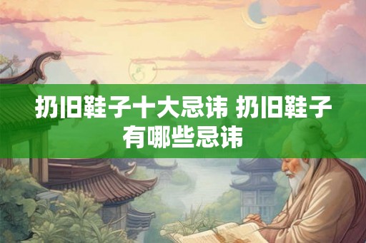 扔旧鞋子十大忌讳 扔旧鞋子有哪些忌讳