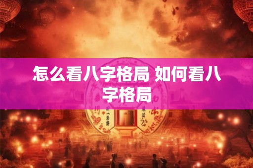 怎么看八字格局 如何看八字格局 怎么看八字格局 如何看八字格局