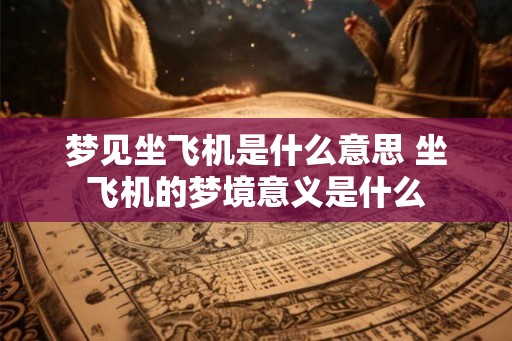 梦见坐飞机是什么意思 坐飞机的梦境意义是什么