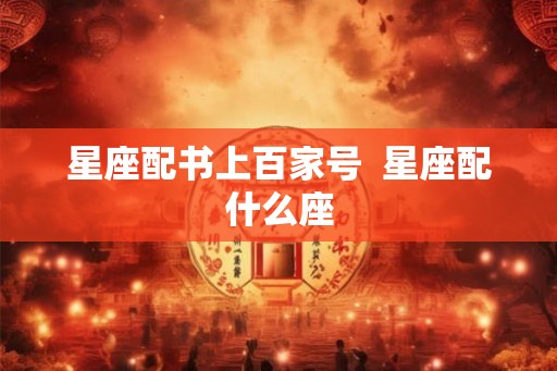 星座配书上百家号 星座配什么座 星座配书上百家号 星座配什么座