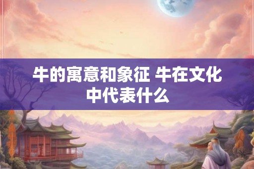牛的寓意和象征 牛在文化中代表什么