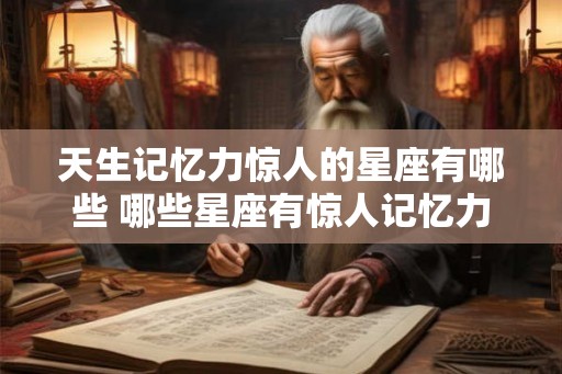 天生记忆力惊人的星座有哪些 哪些星座有惊人记忆力
