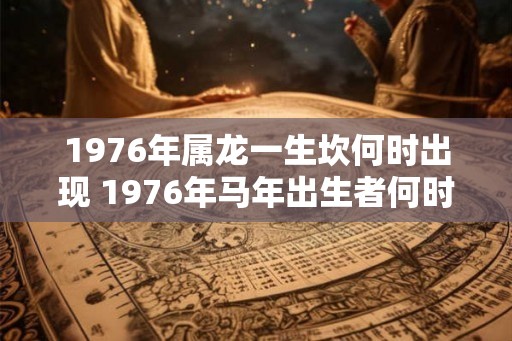 1976年属龙一生坎何时出现 1976年马年出生者何时会遇到人生坎坷