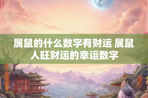 属鼠的什么数字有财运 属鼠人旺财运的幸运数字 属鼠的什么数字有财运 属鼠人旺财运的幸运数字