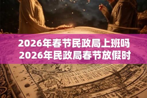 2026年春节民政局上班吗 2026年民政局春节放假时间 2026年春节民政局上班吗 2026年民政局春节放假时间