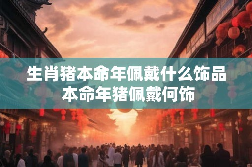 生肖猪本命年佩戴什么饰品 本命年猪佩戴何饰
