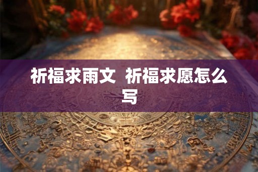 祈福求雨文  祈福求愿怎么写