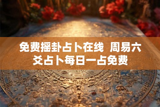 免费摇卦占卜在线  周易六爻占卜每日一占免费