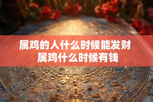 属鸡的人什么时候能发财  属鸡什么时候有钱