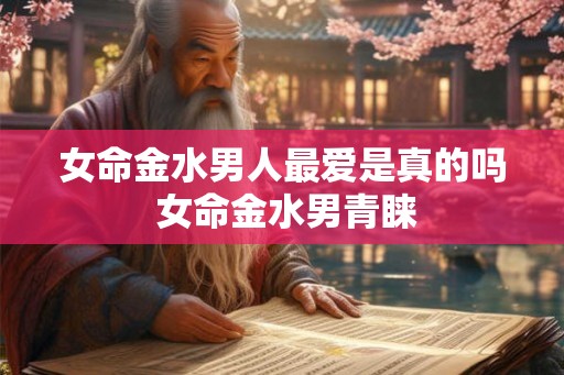 女命金水男人最爱是真的吗 女命金水男青睐 女命金水男人最爱是真的吗 女命金水男青睐