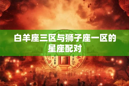 白羊座三区与狮子座一区的星座配对