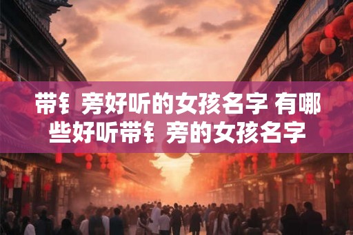 带钅旁好听的女孩名字 有哪些好听带钅旁的女孩名字 带钅旁好听的女孩名字 有哪些好听带钅旁的女孩名字