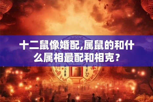 十二鼠像婚配,属鼠的和什么属相最配和相克？