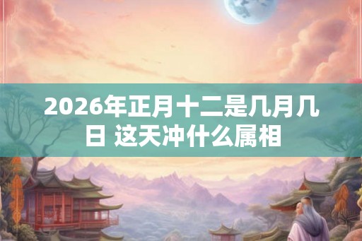 2026年正月十二是几月几日 这天冲什么属相