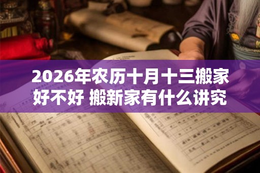 2026年农历十月十三搬家好不好 搬新家有什么讲究
