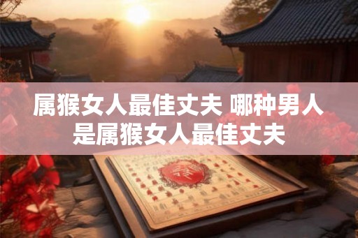 属猴女人最佳丈夫 哪种男人是属猴女人最佳丈夫