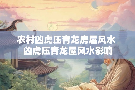 农村凶虎压青龙房屋风水 凶虎压青龙屋风水影响