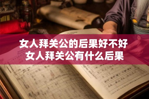 女人拜关公的后果好不好 女人拜关公有什么后果