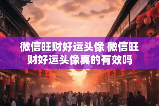 微信旺财好运头像 微信旺财好运头像真的有效吗