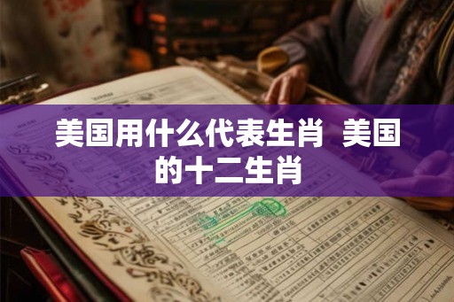 美国用什么代表生肖 美国的十二生肖 美国用什么代表生肖 美国的十二生肖