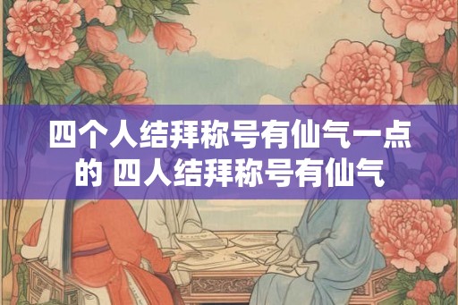 四个人结拜称号有仙气一点的 四人结拜称号有仙气 四个人结拜称号有仙气一点的 四人结拜称号有仙气
