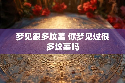 梦见很多坟墓 你梦见过很多坟墓吗