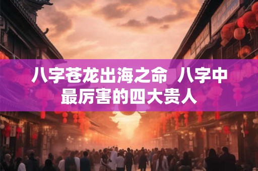 八字苍龙出海之命  八字中最厉害的四大贵人